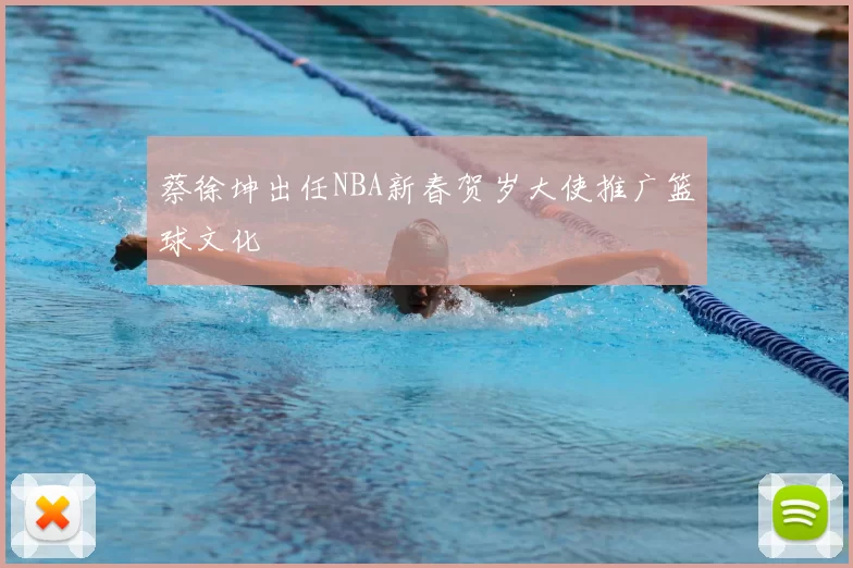 蔡徐坤出任NBA新春贺岁大使推广篮球文化