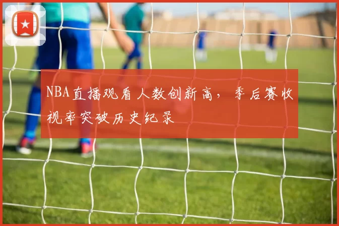 NBA直播观看人数创新高，季后赛收视率突破历史纪录
