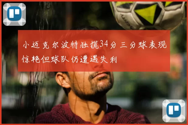 小迈克尔波特独揽34分三分球表现惊艳但球队仍遭遇失利