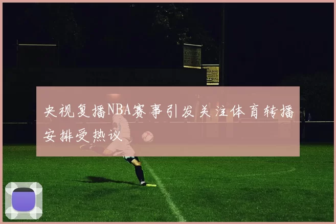 央视复播NBA赛事引发关注体育转播安排受热议