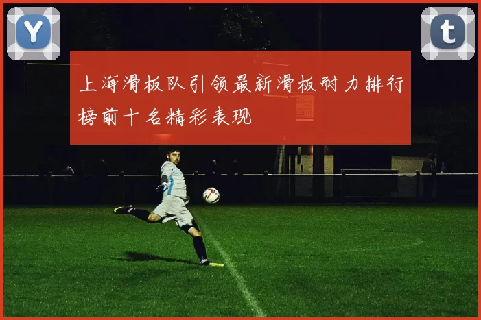 上海滑板队引领最新滑板耐力排行榜前十名精彩表现