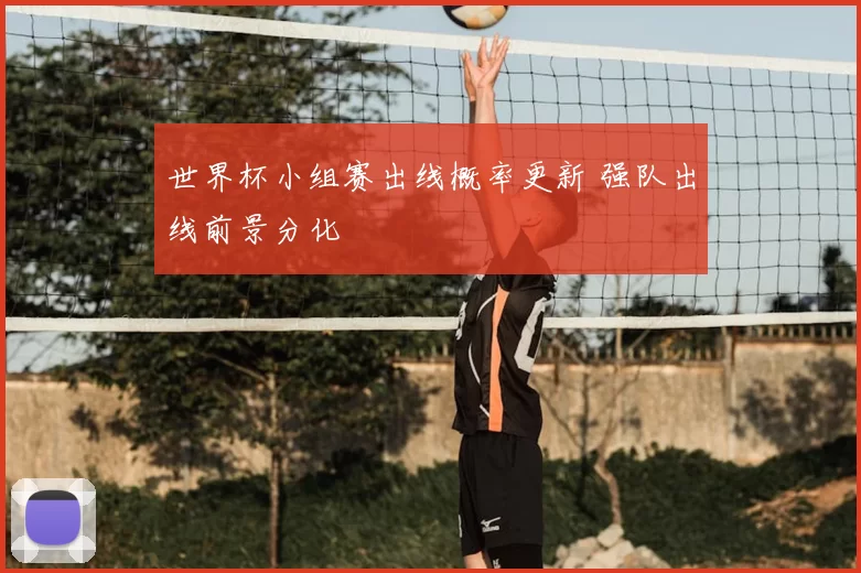 世界杯小组赛出线概率更新 强队出线前景分化