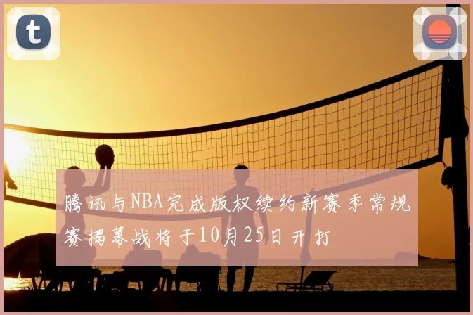 腾讯与NBA完成版权续约新赛季常规赛揭幕战将于10月25日开打