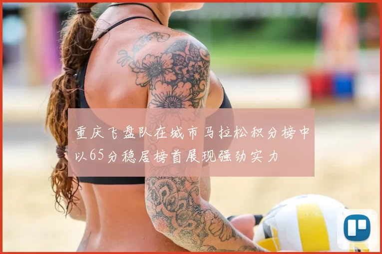 重庆飞盘队在城市马拉松积分榜中以65分稳居榜首展现强劲实力