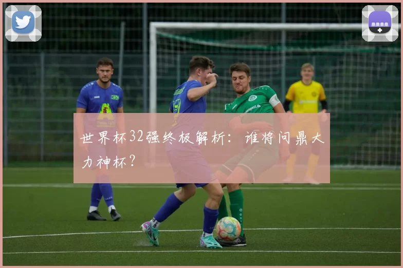 世界杯32强终极解析：谁将问鼎大力神杯？