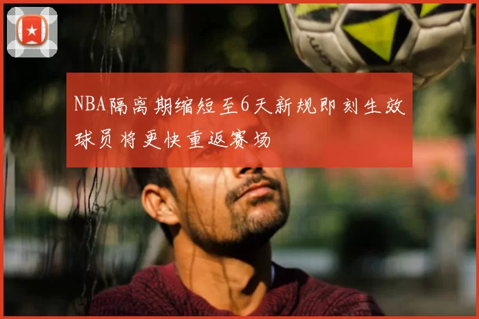 NBA隔离期缩短至6天新规即刻生效球员将更快重返赛场