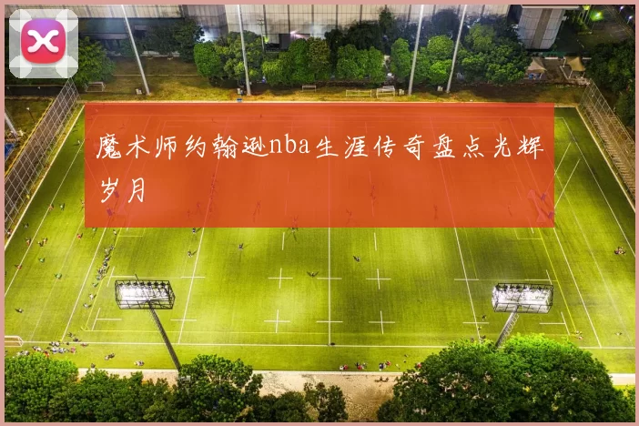 魔术师约翰逊nba生涯传奇盘点光辉岁月