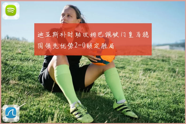 迪亚斯补时助攻姆巴佩破门皇马稳固领先优势2-0锁定胜局