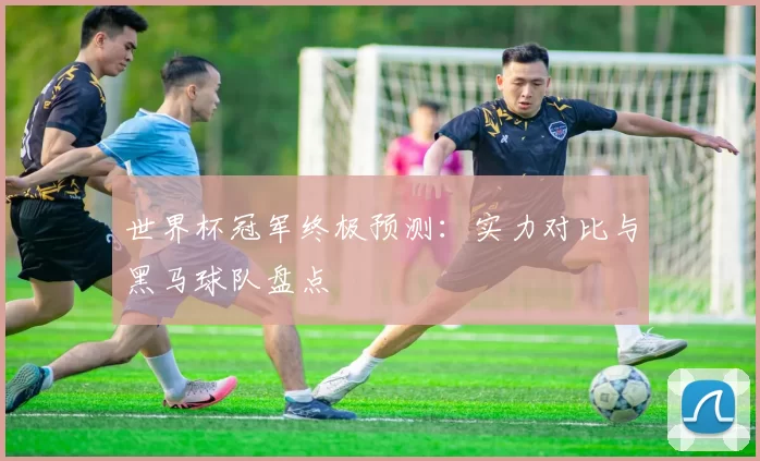 世界杯冠军终极预测：实力对比与黑马球队盘点