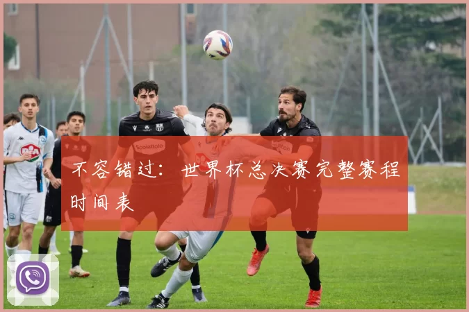 不容错过：世界杯总决赛完整赛程时间表