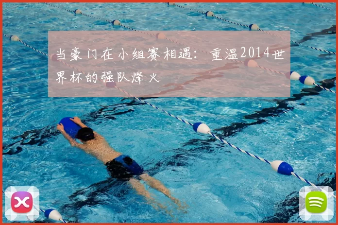 当豪门在小组赛相遇:重温2014世界杯的强队烽火