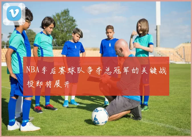 NBA季后赛球队争夺总冠军的关键战役即将展开