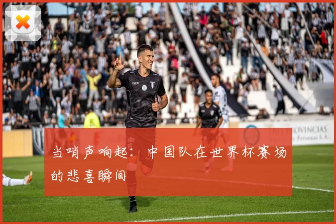 当哨声响起：中国队在世界杯赛场的悲喜瞬间