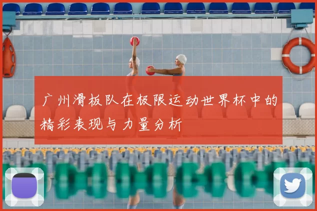 广州滑板队在极限运动世界杯中的精彩表现与力量分析