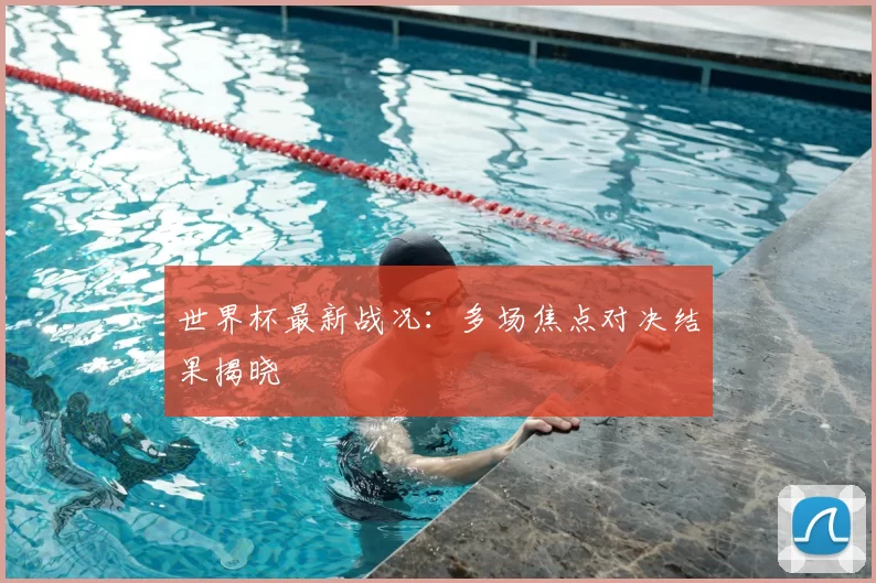 世界杯最新战况：多场焦点对决结果揭晓