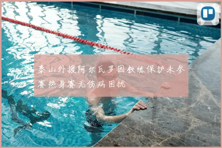 泰山外援阿尔瓦罗因教练保护未参赛热身赛无伤病困扰