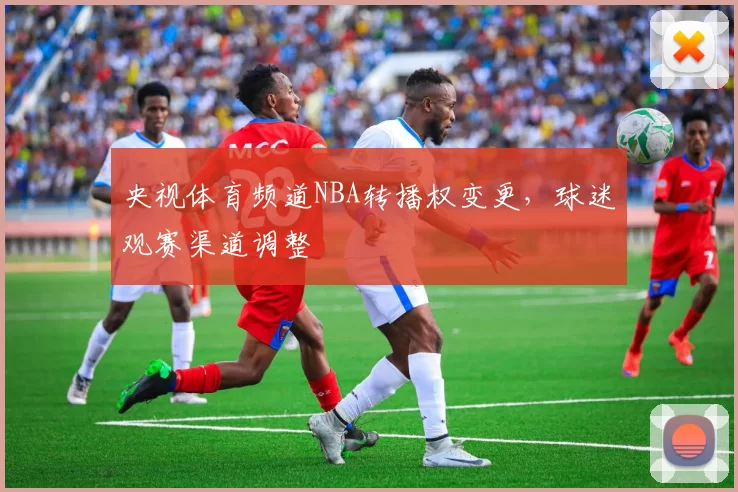 央视体育频道NBA转播权变更，球迷观赛渠道调整