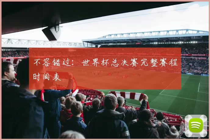 不容错过：世界杯总决赛完整赛程时间表