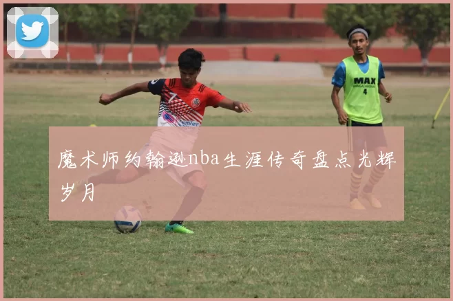魔术师约翰逊nba生涯传奇盘点光辉岁月