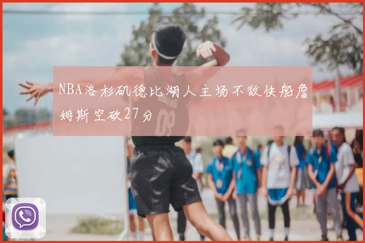 NBA洛杉矶德比湖人主场不敌快船詹姆斯空砍27分