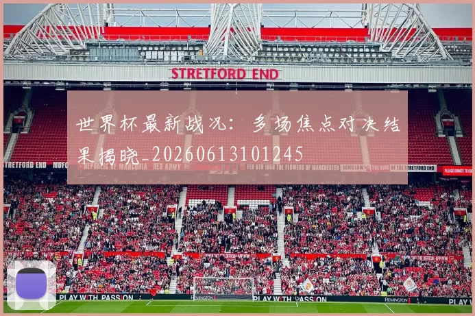 世界杯最新战况：多场焦点对决结果揭晓_20260613101245