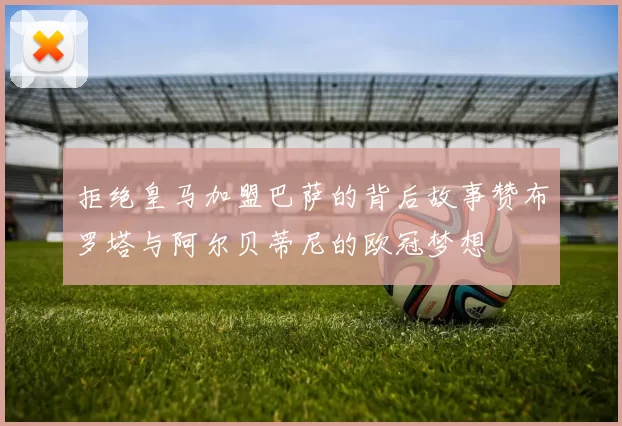 拒绝皇马加盟巴萨的背后故事赞布罗塔与阿尔贝蒂尼的欧冠梦想