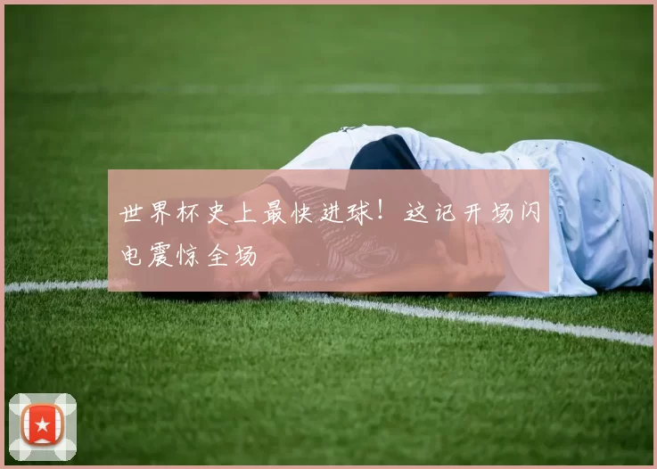 世界杯史上最快进球！这记开场闪电震惊全场