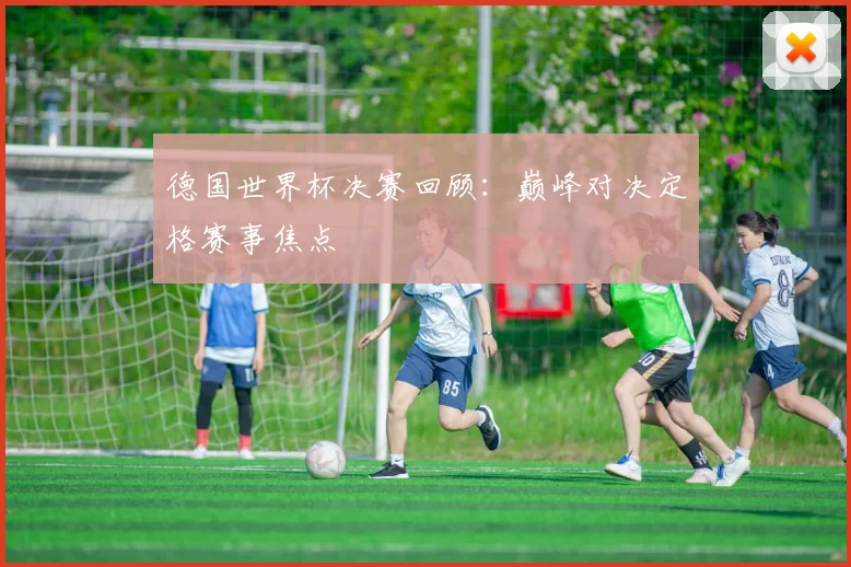 德国世界杯决赛回顾：巅峰对决定格赛事焦点