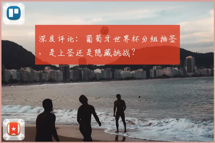 深度评论：葡萄牙世界杯分组抽签，是上签还是隐藏挑战？