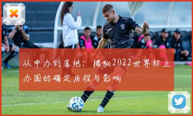从申办到落地：揭秘2022世界杯主办国的确定历程与影响
