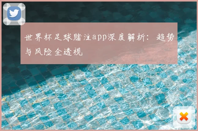 世界杯足球赌注app深度解析：趋势与风险全透视