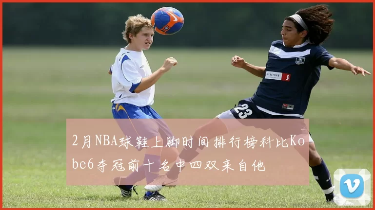 2月NBA球鞋上脚时间排行榜科比Kobe6夺冠前十名中四双来自他