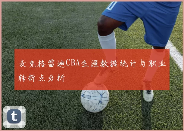 麦克格雷迪CBA生涯数据统计与职业转折点分析