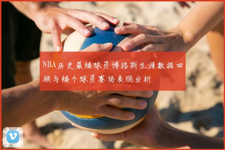 NBA历史最矮球员博格斯生涯数据回顾与矮个球员赛场表现分析
