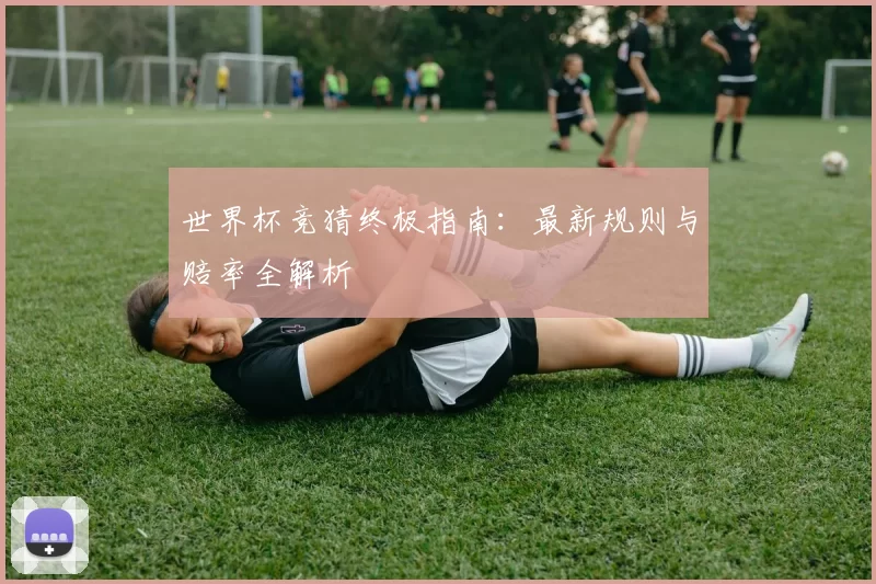 世界杯竞猜终极指南：最新规则与赔率全解析