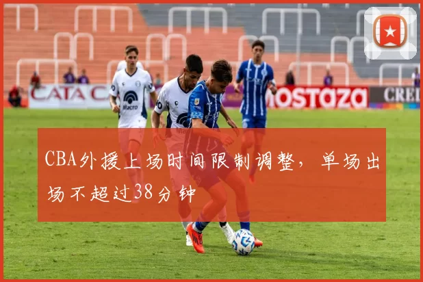 CBA外援上场时间限制调整,单场出场不超过38分钟