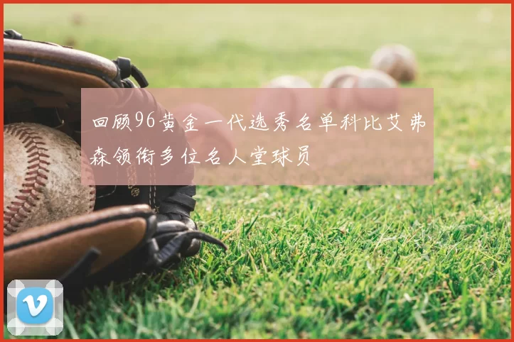 回顾96黄金一代选秀名单科比艾弗森领衔多位名人堂球员