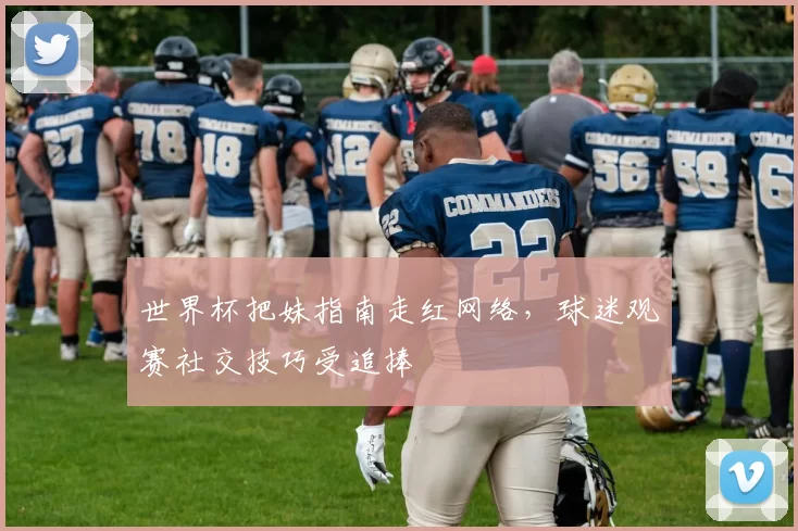世界杯把妹指南走红网络，球迷观赛社交技巧受追捧