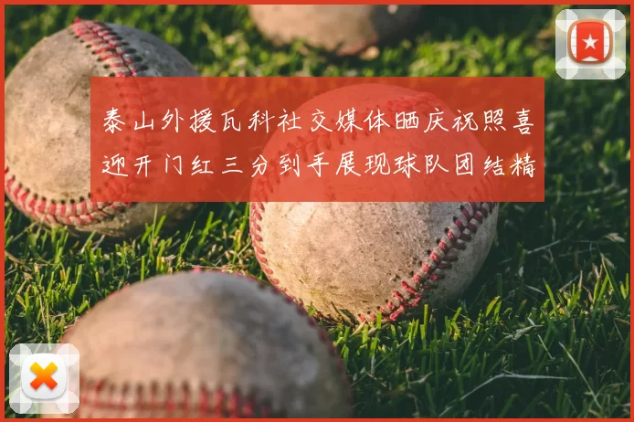 泰山外援瓦科社交媒体晒庆祝照喜迎开门红三分到手展现球队团结精神