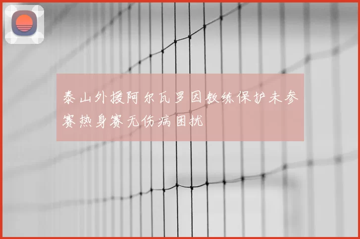 泰山外援阿尔瓦罗因教练保护未参赛热身赛无伤病困扰