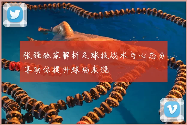张强独家解析足球技战术与心态分享助你提升球场表现
