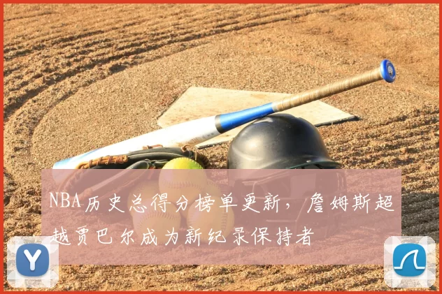 NBA历史总得分榜单更新，詹姆斯超越贾巴尔成为新纪录保持者