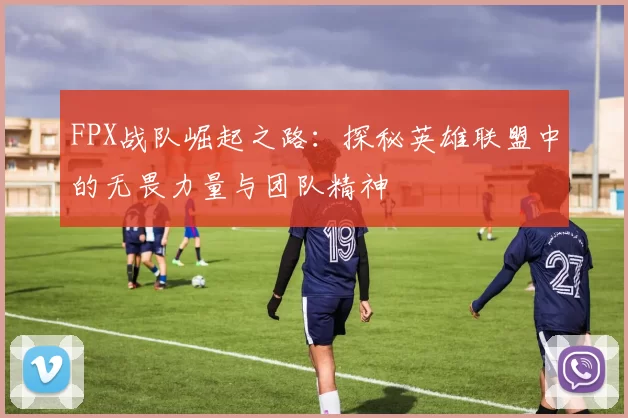 FPX战队崛起之路：探秘英雄联盟中的无畏力量与团队精神