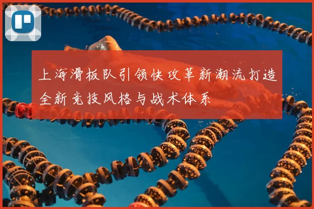上海滑板队引领快攻革新潮流打造全新竞技风格与战术体系