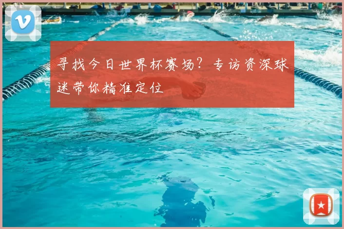 寻找今日世界杯赛场？专访资深球迷带你精准定位