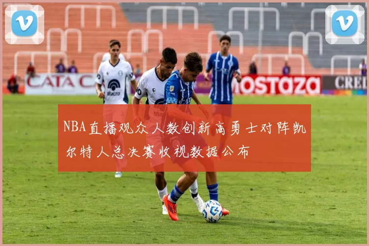 NBA直播观众人数创新高勇士对阵凯尔特人总决赛收视数据公布